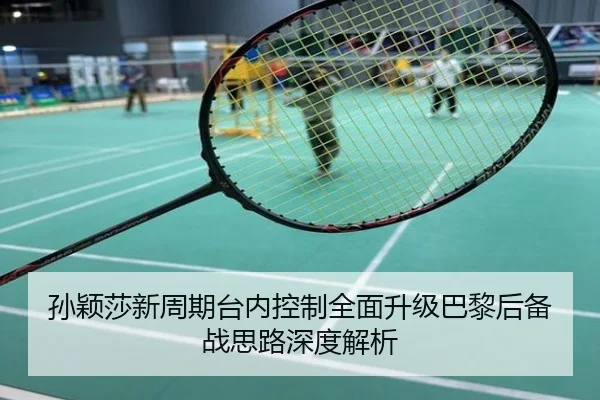 孙颖莎新周期台内控制全面升级巴黎后备战思路深度解析